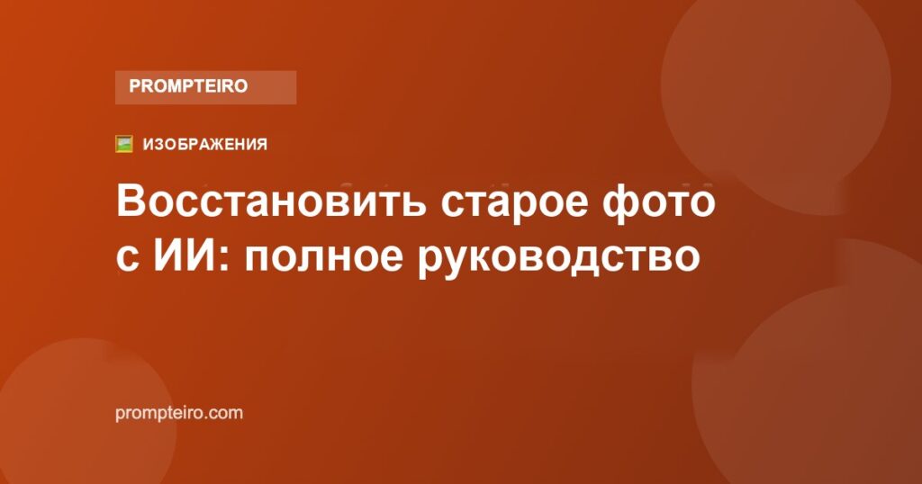 Восстановить старое фото с ИИ: полное и бесплатное руководство
