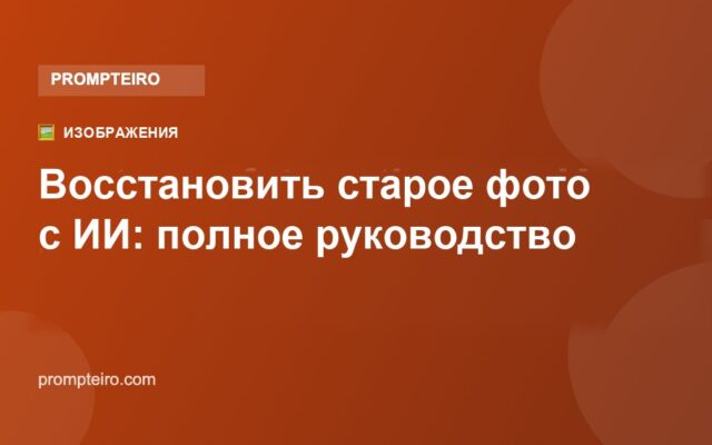 Восстановить старое фото с ИИ: полное и бесплатное руководство